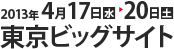 2013年 4月17日(水)→20日(土) 東京ビッグサイト
