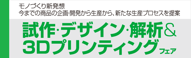 モノづくり新発想今までの商品の企画・開発から生産から、新たな生産プロセスを提案　試作・デザイン・解析＆3Dプリンティングフェア