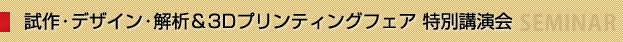 特別講演 試作・デザイン・解析＆3Dプリンティングフェア　特別講演会