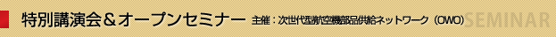 特別講演 特別講演会&オープンセミナー　次世代型航空機部品供給ネットワーク（OWO）