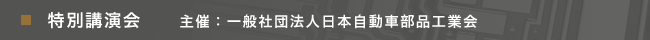 特別講演会　主催：一般社団法人日本自動車部品工業会