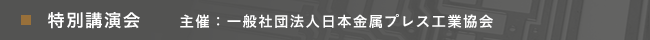 特別講演会　主催：一般社団法人日本金属プレス工業協会