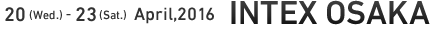 20(Wed) - 23(Sat) April,2016 INTEX OSAKA