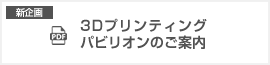 3Dプリンティングパビリオンのご案内